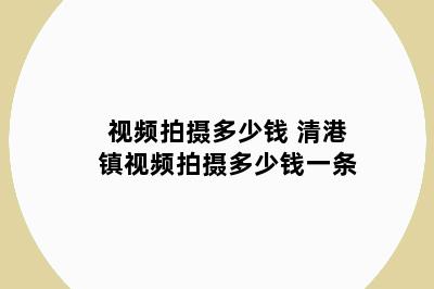 视频拍摄多少钱 清港镇视频拍摄多少钱一条